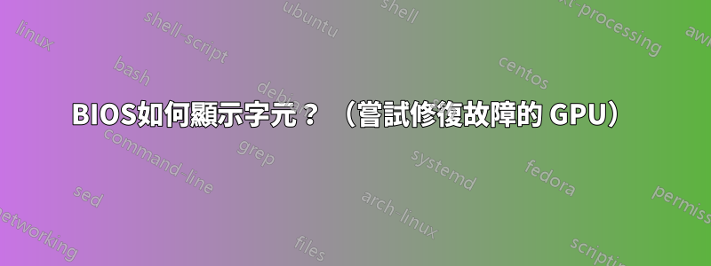 BIOS如何顯示字元？ （嘗試修復故障的 GPU）