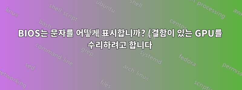 BIOS는 문자를 어떻게 표시합니까? (결함이 있는 GPU를 수리하려고 합니다)