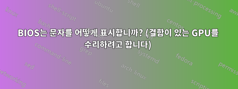 BIOS는 문자를 어떻게 표시합니까? (결함이 있는 GPU를 수리하려고 합니다)