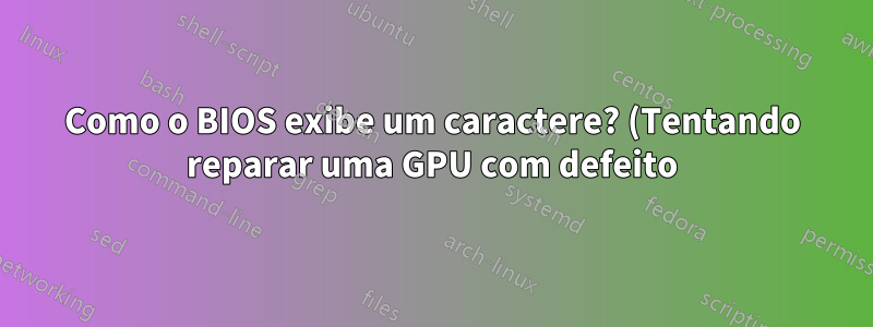 Como o BIOS exibe um caractere? (Tentando reparar uma GPU com defeito)