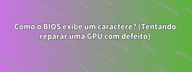 Como o BIOS exibe um caractere? (Tentando reparar uma GPU com defeito)