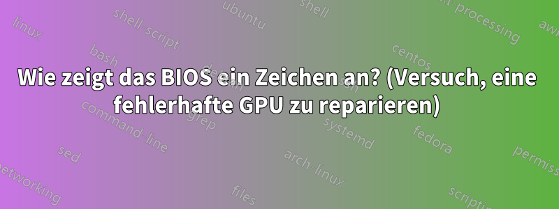 Wie zeigt das BIOS ein Zeichen an? (Versuch, eine fehlerhafte GPU zu reparieren)