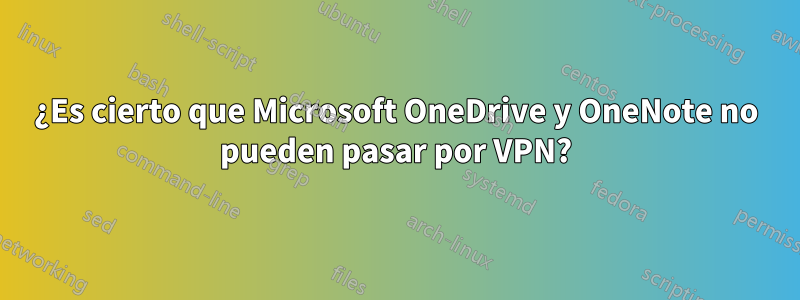 ¿Es cierto que Microsoft OneDrive y OneNote no pueden pasar por VPN?