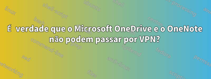 É verdade que o Microsoft OneDrive e o OneNote não podem passar por VPN?