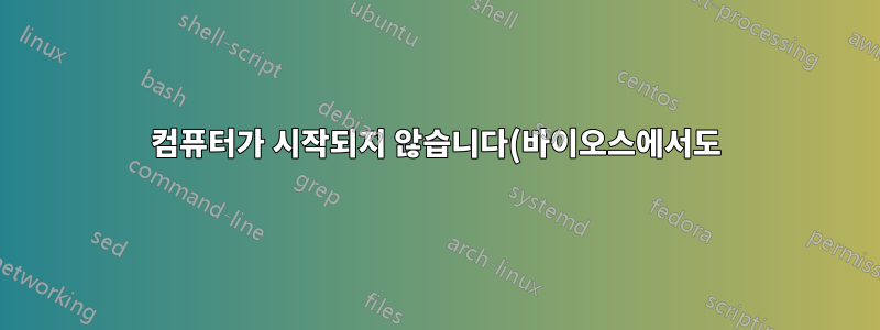 컴퓨터가 시작되지 않습니다(바이오스에서도).