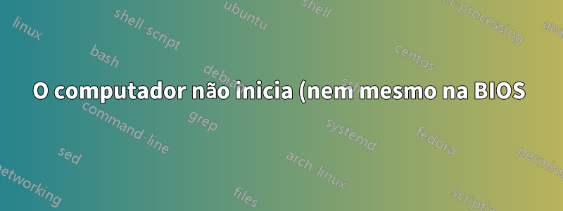 O computador não inicia (nem mesmo na BIOS)