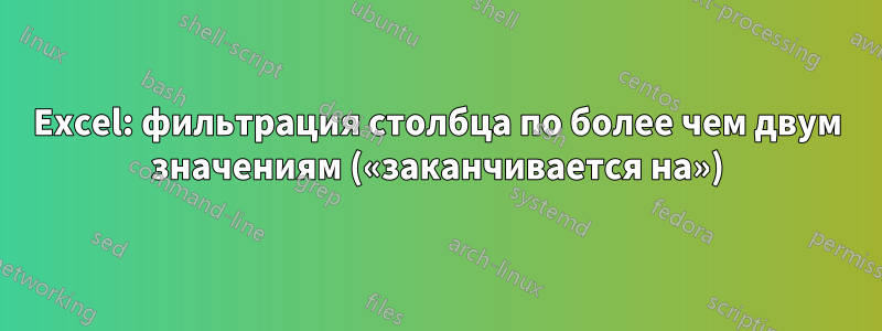 Excel: фильтрация столбца по более чем двум значениям («заканчивается на»)