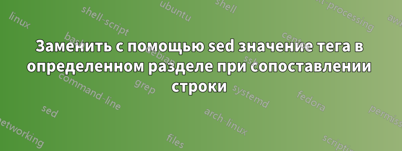 Заменить с помощью sed значение тега в определенном разделе при сопоставлении строки