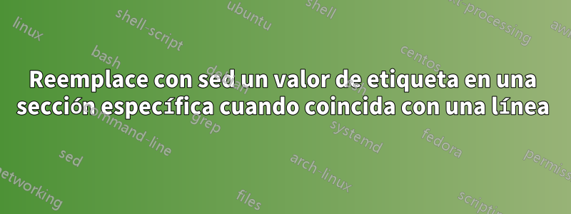 Reemplace con sed un valor de etiqueta en una sección específica cuando coincida con una línea