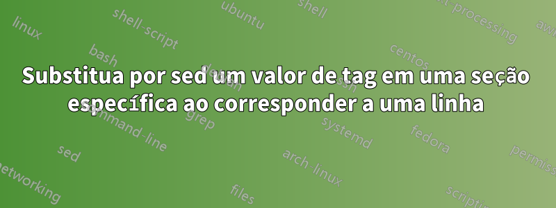 Substitua por sed um valor de tag em uma seção específica ao corresponder a uma linha