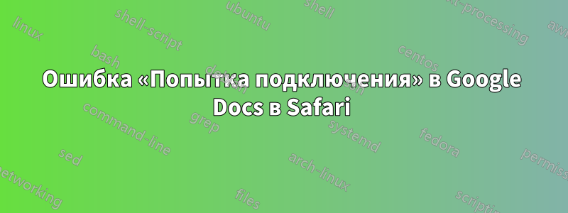 Ошибка «Попытка подключения» в Google Docs в Safari