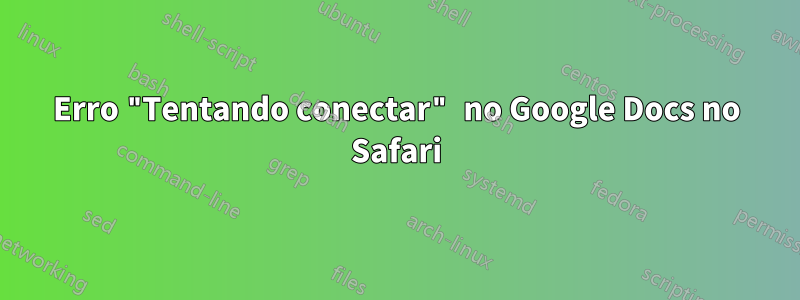 Erro "Tentando conectar" no Google Docs no Safari