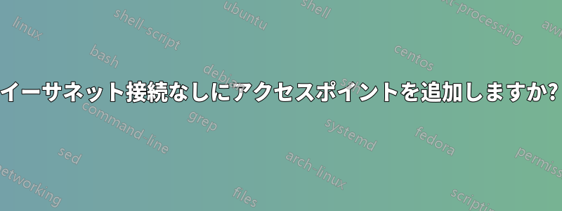 イーサネット接続なしにアクセスポイントを追加しますか?