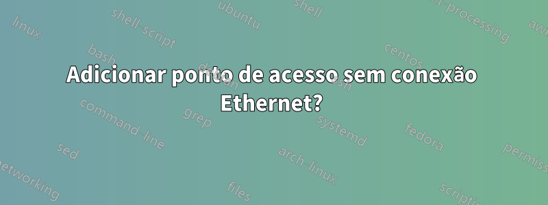 Adicionar ponto de acesso sem conexão Ethernet?