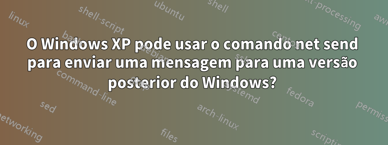 O Windows XP pode usar o comando net send para enviar uma mensagem para uma versão posterior do Windows?