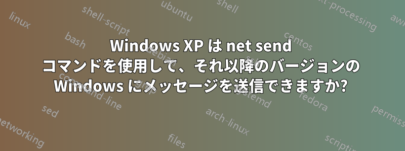 Windows XP は net send コマンドを使用して、それ以降のバージョンの Windows にメッセージを送信できますか?