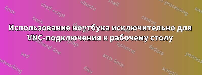 Использование ноутбука исключительно для VNC-подключения к рабочему столу