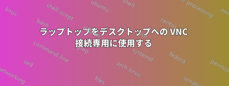 ラップトップをデスクトップへの VNC 接続専用に使用する