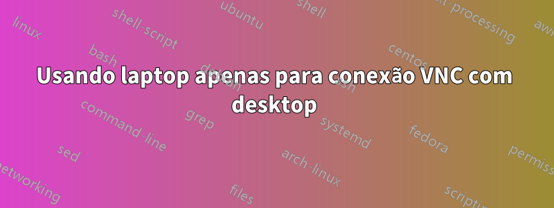 Usando laptop apenas para conexão VNC com desktop