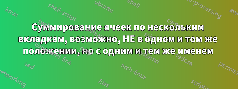 Суммирование ячеек по нескольким вкладкам, возможно, НЕ в одном и том же положении, но с одним и тем же именем