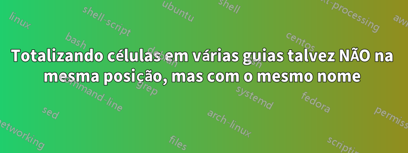 Totalizando células em várias guias talvez NÃO na mesma posição, mas com o mesmo nome