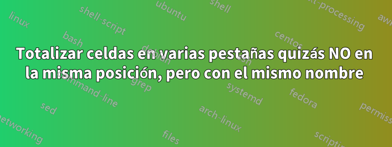 Totalizar celdas en varias pestañas quizás NO en la misma posición, pero con el mismo nombre