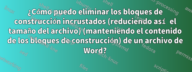 ¿Cómo puedo eliminar los bloques de construcción incrustados (reduciendo así el tamaño del archivo) (manteniendo el contenido de los bloques de construcción) de un archivo de Word?