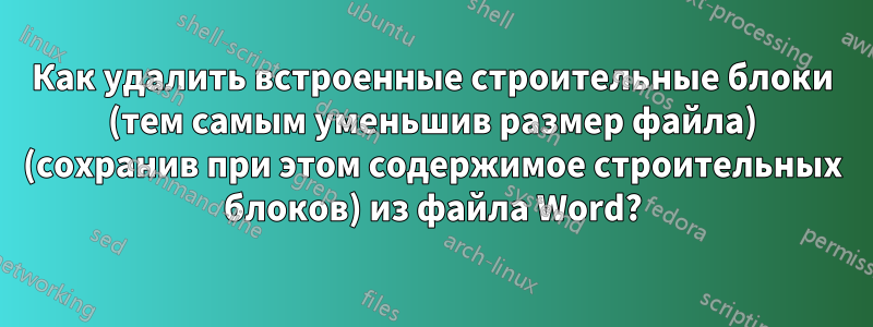 Как удалить встроенные строительные блоки (тем самым уменьшив размер файла) (сохранив при этом содержимое строительных блоков) из файла Word?