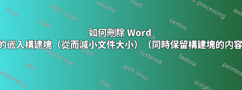 如何刪除 Word 文件的嵌入構建塊（從而減小文件大小）（同時保留構建塊的內容）？