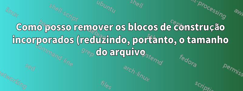 Como posso remover os blocos de construção incorporados (reduzindo, portanto, o tamanho do arquivo) (mantendo o conteúdo dos blocos de construção) de um arquivo do Word?