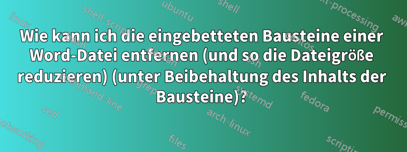 Wie kann ich die eingebetteten Bausteine ​​einer Word-Datei entfernen (und so die Dateigröße reduzieren) (unter Beibehaltung des Inhalts der Bausteine)?