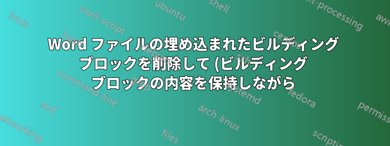 Word ファイルの埋め込まれたビルディング ブロックを削除して (ビルディング ブロックの内容を保持しながら)、ファイル サイズを縮小するにはどうすればよいですか?