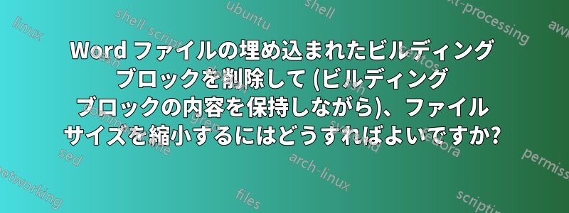 Word ファイルの埋め込まれたビルディング ブロックを削除して (ビルディング ブロックの内容を保持しながら)、ファイル サイズを縮小するにはどうすればよいですか?