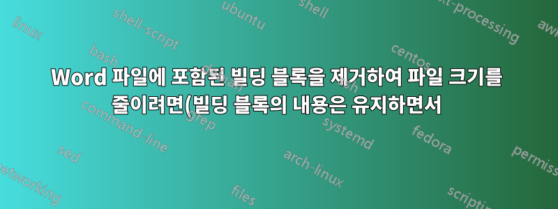 Word 파일에 포함된 빌딩 블록을 제거하여 파일 크기를 줄이려면(빌딩 블록의 내용은 유지하면서) 어떻게 해야 합니까?