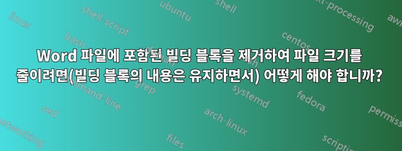 Word 파일에 포함된 빌딩 블록을 제거하여 파일 크기를 줄이려면(빌딩 블록의 내용은 유지하면서) 어떻게 해야 합니까?