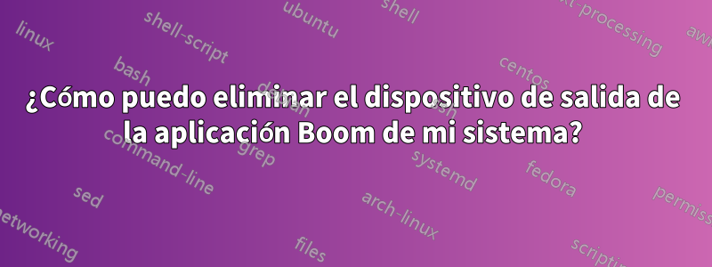 ¿Cómo puedo eliminar el dispositivo de salida de la aplicación Boom de mi sistema?