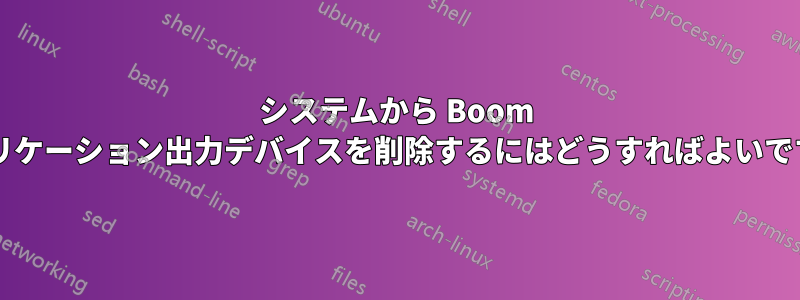 システムから Boom アプリケーション出力デバイスを削除するにはどうすればよいですか?