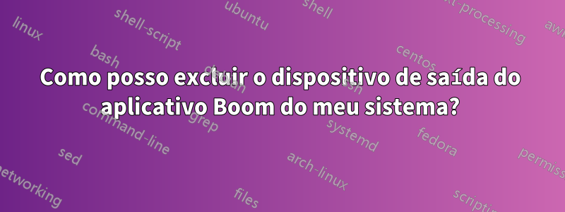 Como posso excluir o dispositivo de saída do aplicativo Boom do meu sistema?