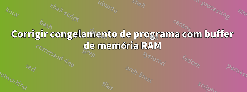 Corrigir congelamento de programa com buffer de memória RAM