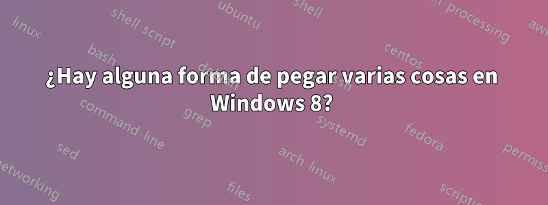 ¿Hay alguna forma de pegar varias cosas en Windows 8?