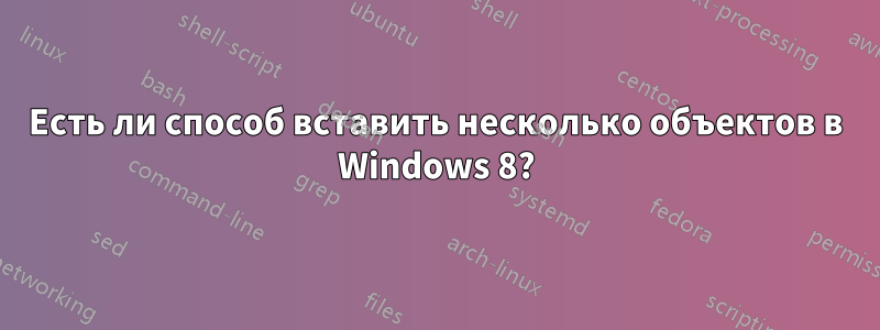 Есть ли способ вставить несколько объектов в Windows 8?