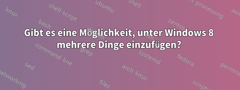 Gibt es eine Möglichkeit, unter Windows 8 mehrere Dinge einzufügen?