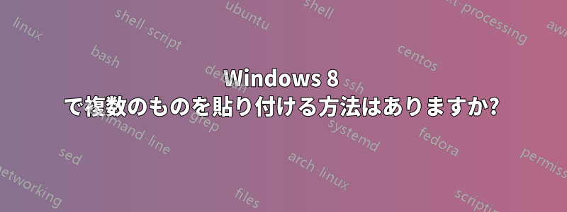 Windows 8 で複数のものを貼り付ける方法はありますか?