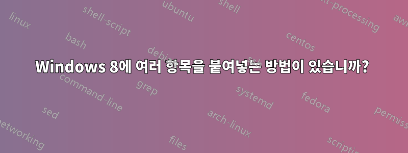 Windows 8에 여러 항목을 붙여넣는 방법이 있습니까?