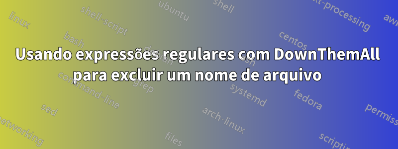 Usando expressões regulares com DownThemAll para excluir um nome de arquivo