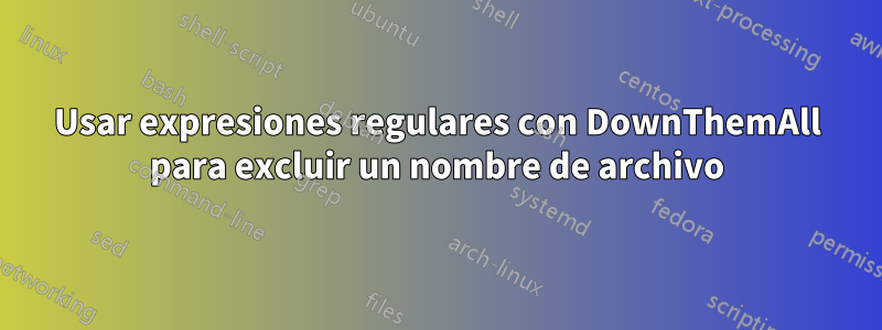 Usar expresiones regulares con DownThemAll para excluir un nombre de archivo