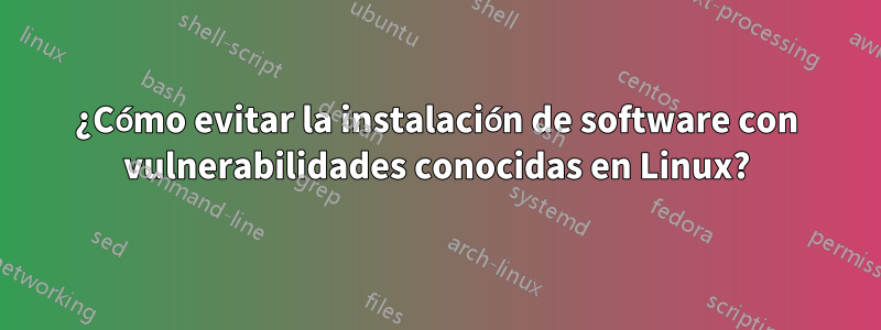 ¿Cómo evitar la instalación de software con vulnerabilidades conocidas en Linux?