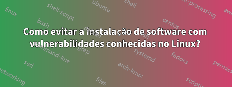 Como evitar a instalação de software com vulnerabilidades conhecidas no Linux?