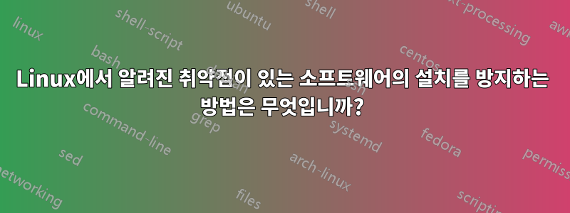 Linux에서 알려진 취약점이 있는 소프트웨어의 설치를 방지하는 방법은 무엇입니까?