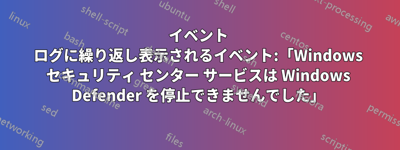 イベント ログに繰り返し表示されるイベント:「Windows セキュリティ センター サービスは Windows Defender を停止できませんでした」